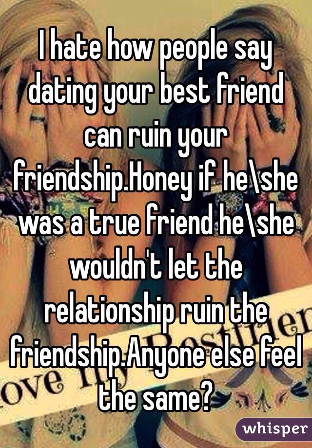 I hate how people say dating your best friend can ruin your friendship.Honey if he\she was a true friend he\she wouldn't let the relationship ruin the friendship.Anyone else feel the same?