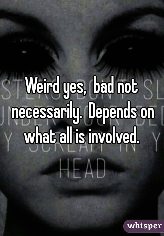 Weird yes,  bad not necessarily.  Depends on what all is involved. 