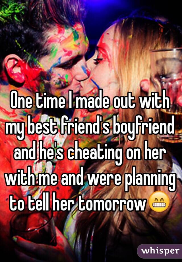  One time I made out with my best friend's boyfriend and he's cheating on her with me and were planning to tell her tomorrow😁