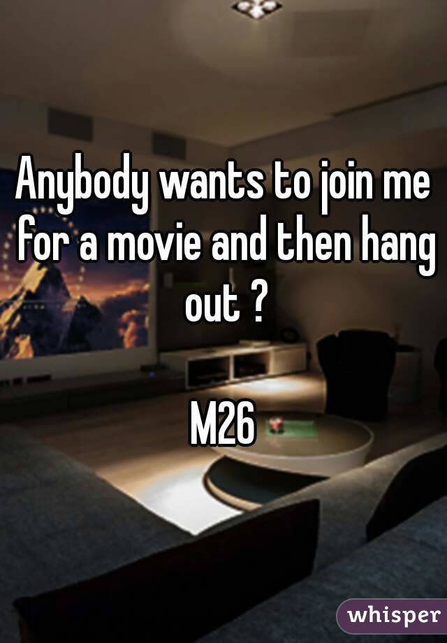 Anybody wants to join me for a movie and then hang out ?

M26