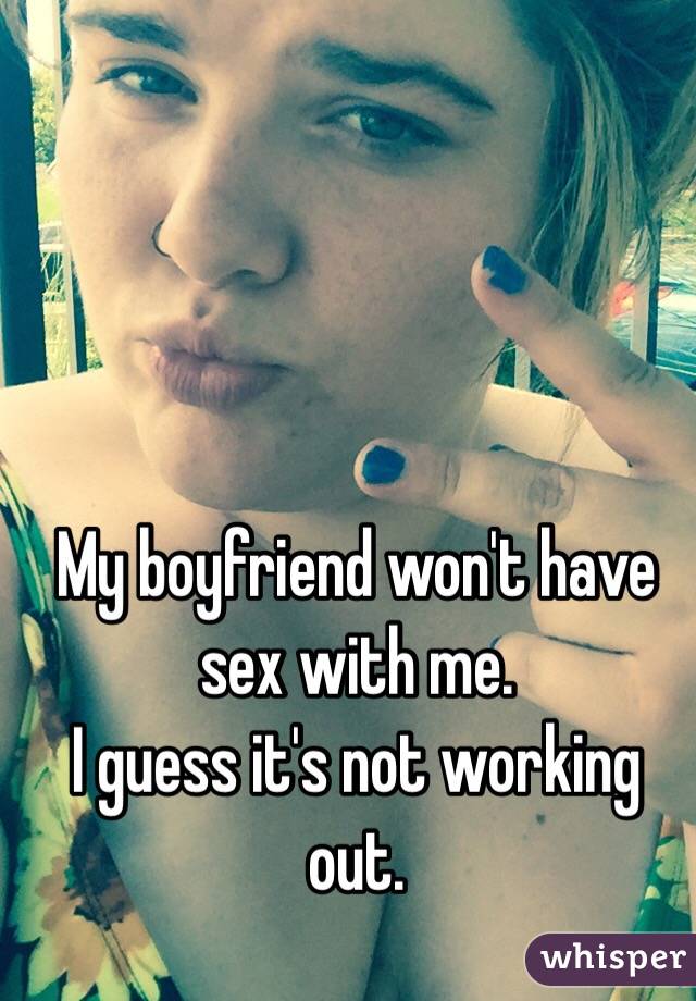 My boyfriend won't have sex with me. 
I guess it's not working out.