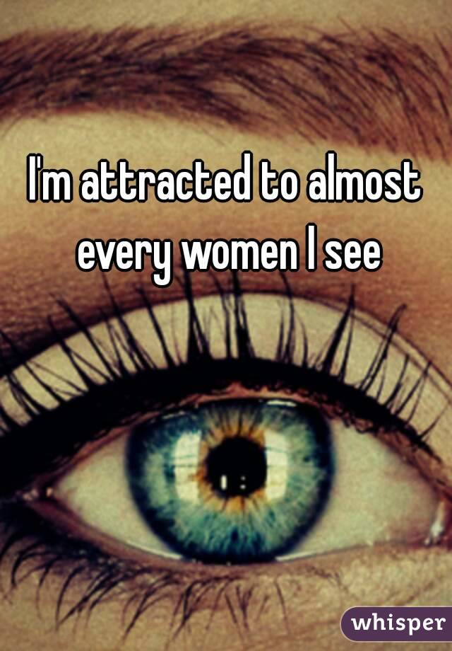 I'm attracted to almost every women I see