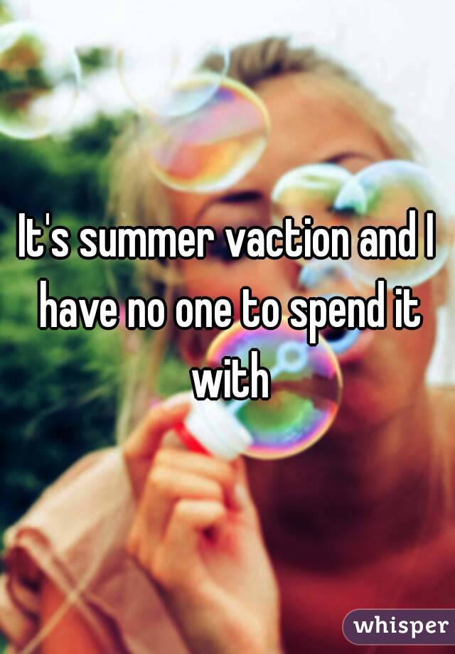 It's summer vaction and I have no one to spend it with