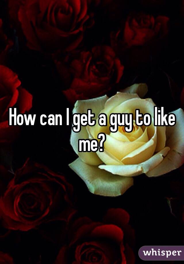 How can I get a guy to like me?