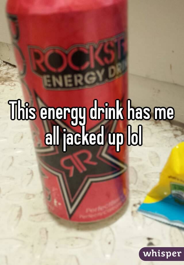 This energy drink has me all jacked up lol