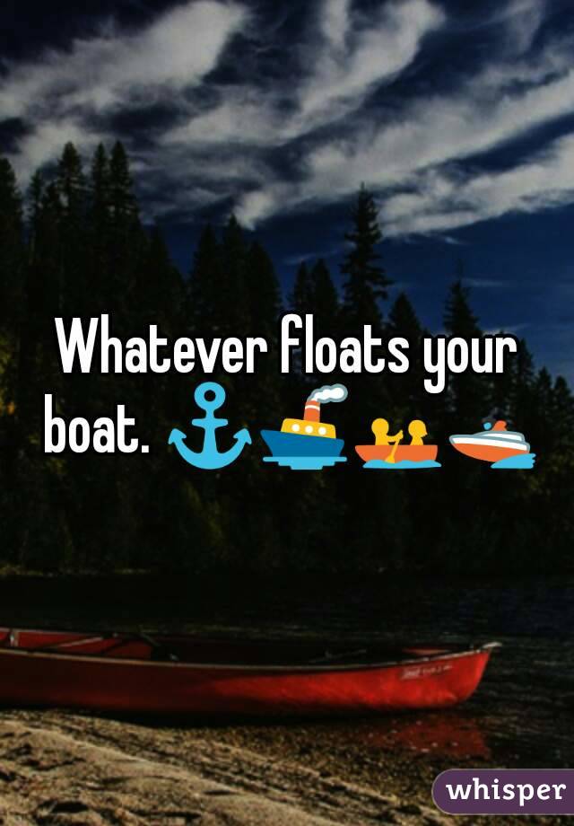 Whatever floats your boat. ⚓🚢🚣🚤