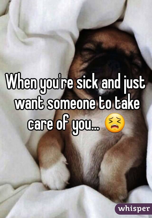 When you're sick and just want someone to take care of you... 😣