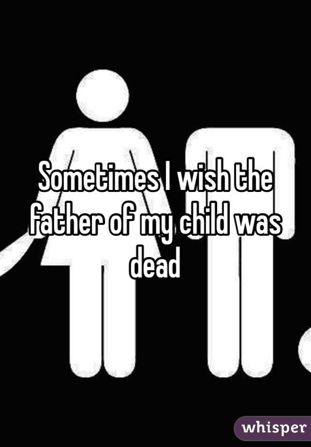 Sometimes I wish the father of my child was dead