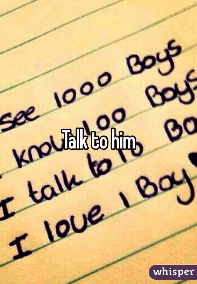 Talk to him