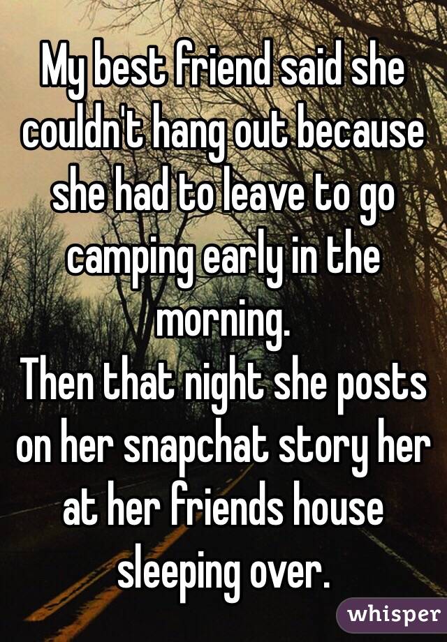 My best friend said she couldn't hang out because she had to leave to go camping early in the morning. 
Then that night she posts on her snapchat story her at her friends house sleeping over. 