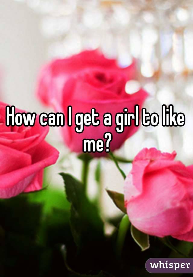 How can I get a girl to like me?