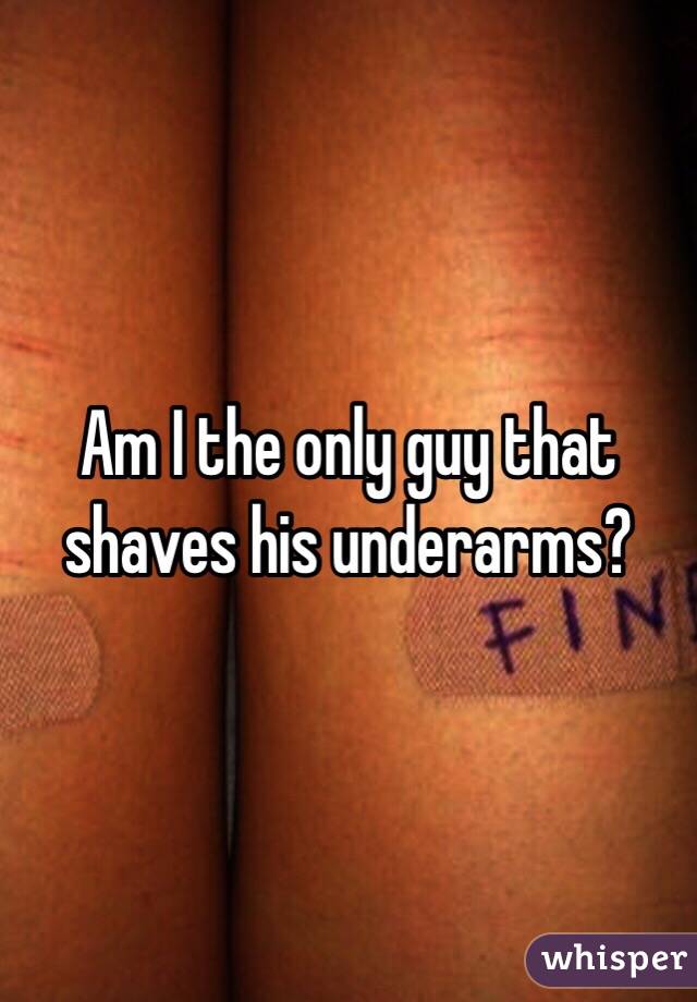 Am I the only guy that shaves his underarms?