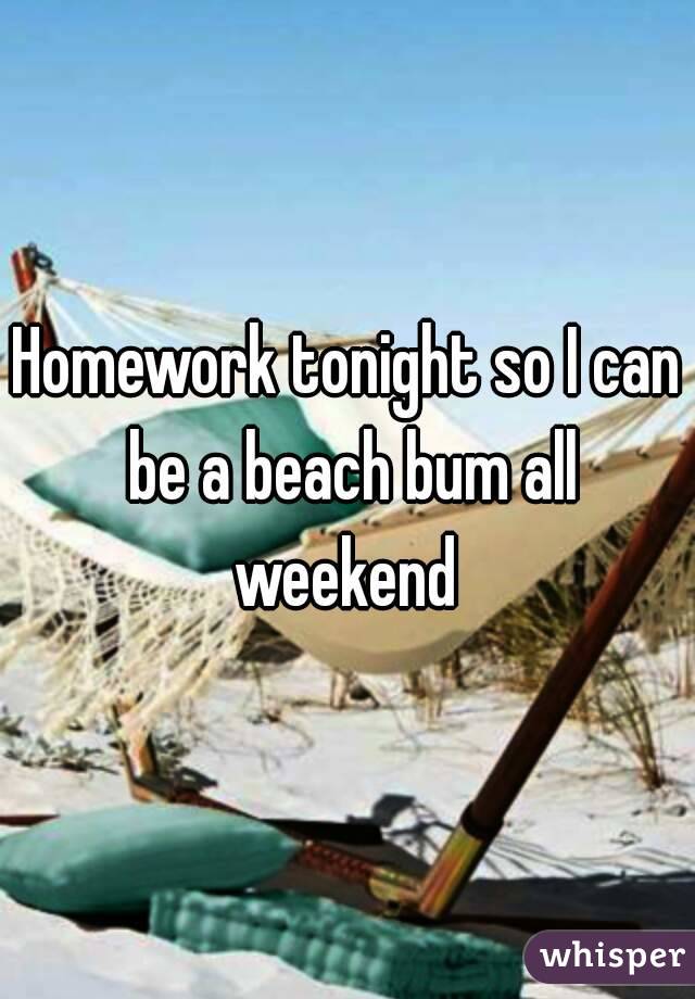 Homework tonight so I can be a beach bum all weekend 