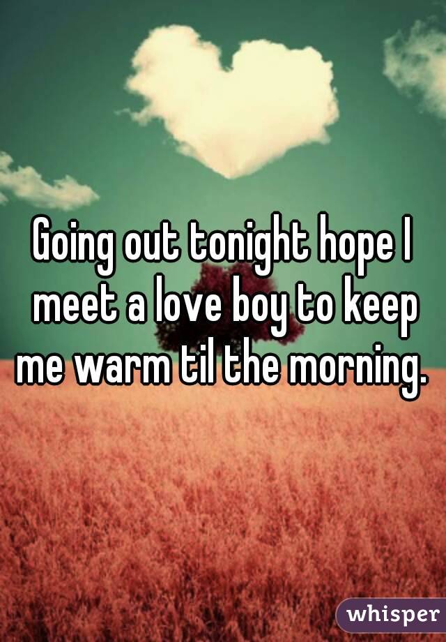 Going out tonight hope I meet a love boy to keep me warm til the morning. 