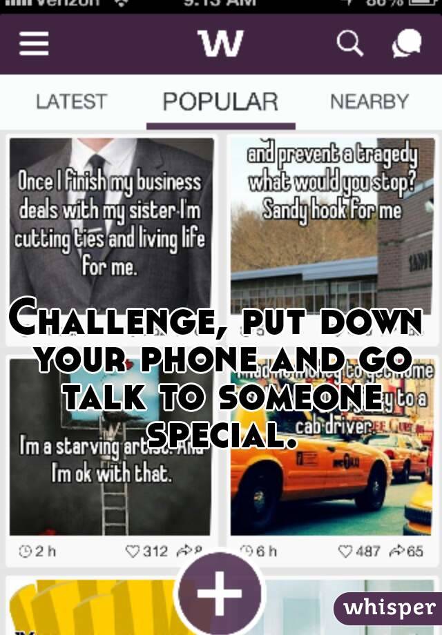 Challenge, put down your phone and go talk to someone special.