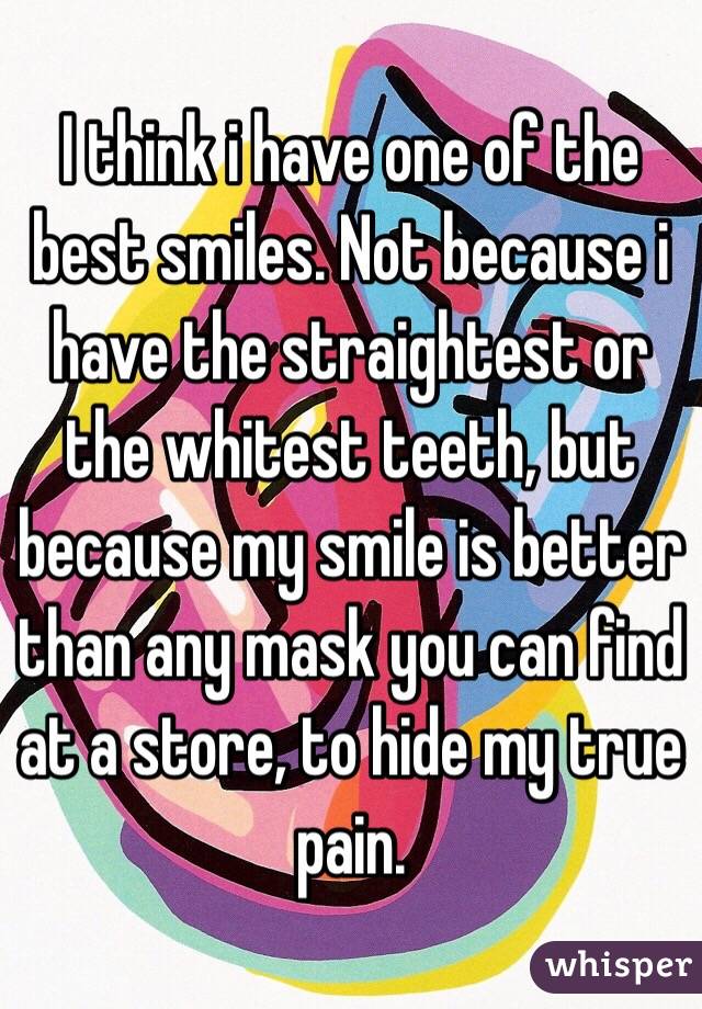 I think i have one of the best smiles. Not because i have the straightest or the whitest teeth, but because my smile is better than any mask you can find at a store, to hide my true pain.