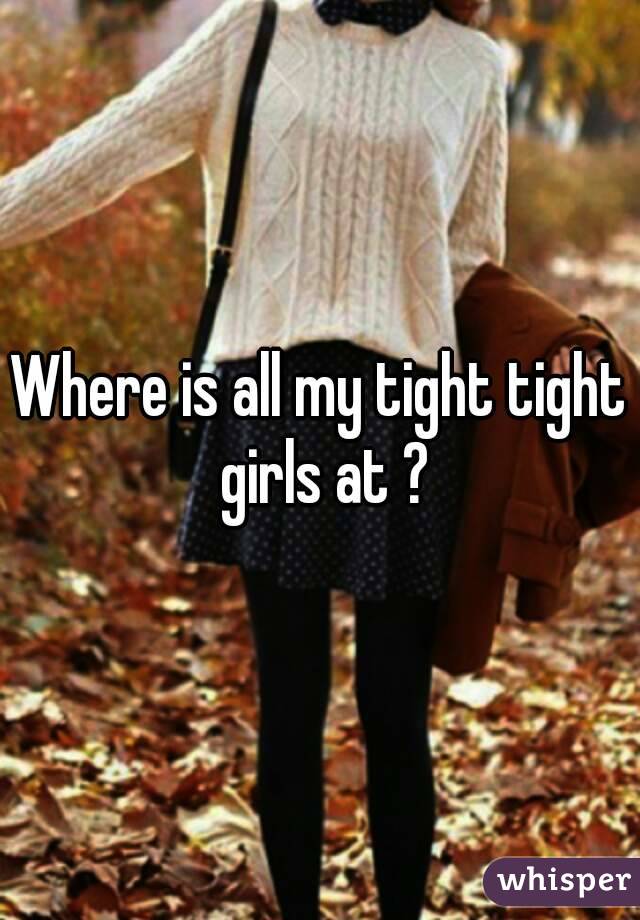 Where is all my tight tight girls at ?