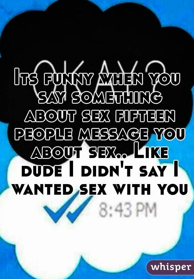 Its funny when you say something about sex fifteen people message you about sex.. Like dude I didn't say I wanted sex with you