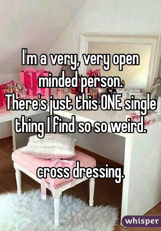 I'm a very, very open minded person.
There's just this ONE single thing I find so so weird.

cross dressing.