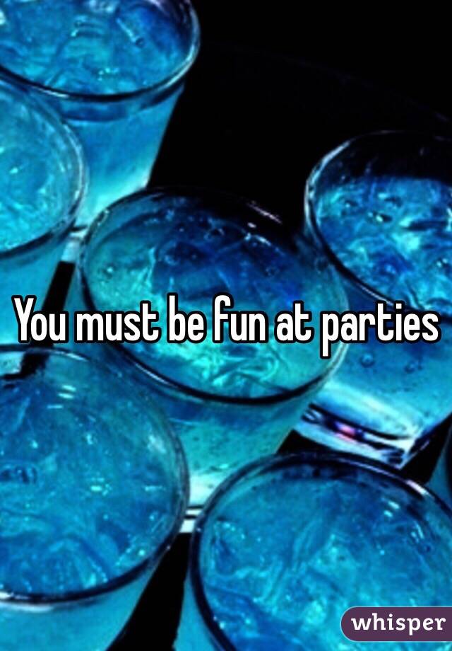 You must be fun at parties