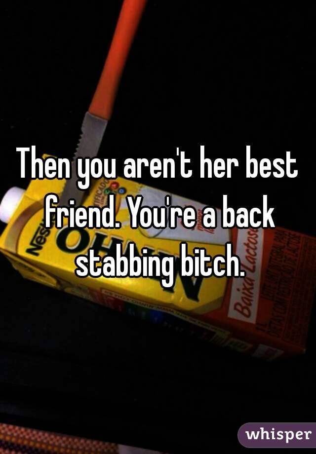 Then you aren't her best friend. You're a back stabbing bitch.