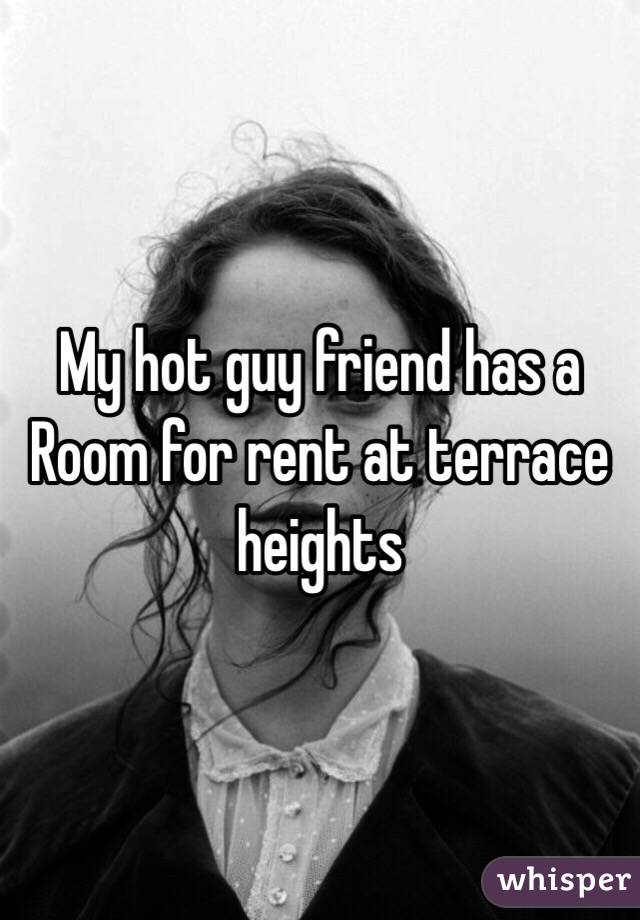 My hot guy friend has a Room for rent at terrace heights 