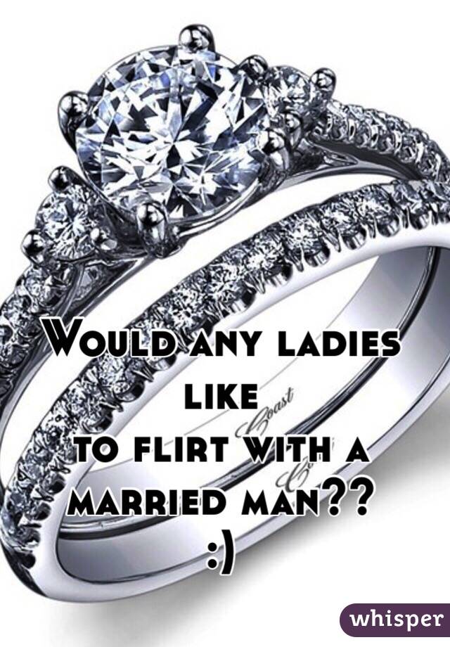 Would any ladies like
 to flirt with a 
married man??
:)