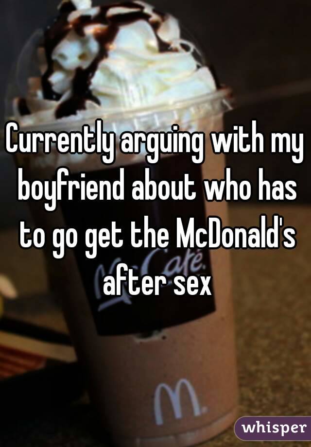 Currently arguing with my boyfriend about who has to go get the McDonald's after sex