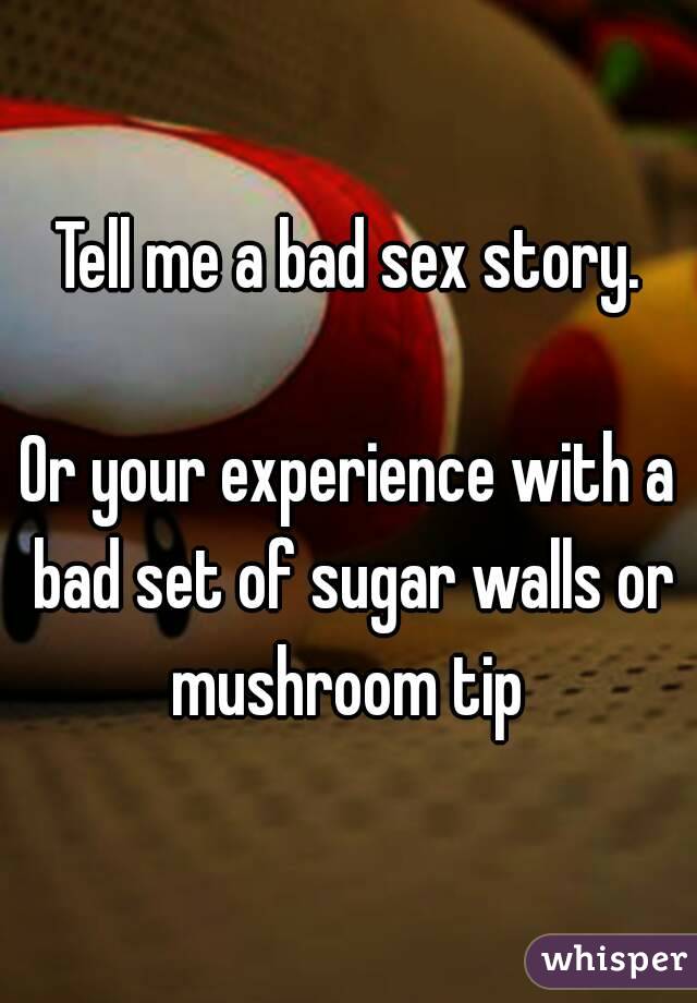 Tell me a bad sex story.

Or your experience with a bad set of sugar walls or mushroom tip 