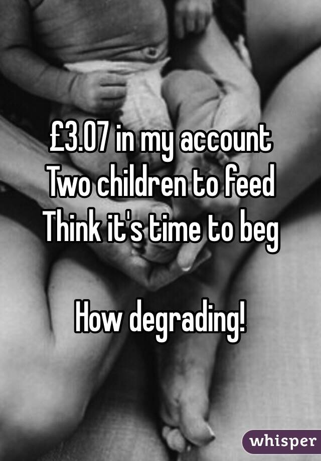 £3.07 in my account
Two children to feed
Think it's time to beg

How degrading!