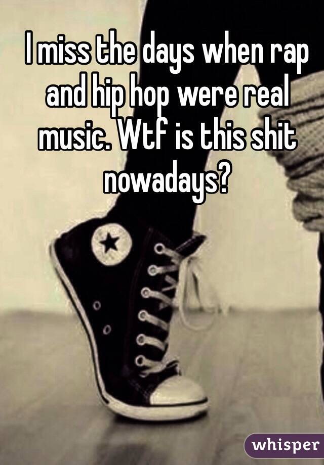 I miss the days when rap and hip hop were real music. Wtf is this shit nowadays? 