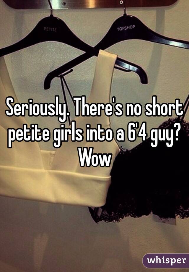 Seriously. There's no short petite girls into a 6'4 guy? Wow