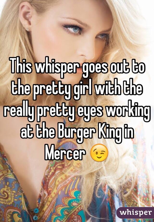 This whisper goes out to the pretty girl with the really pretty eyes working at the Burger King in Mercer 😉