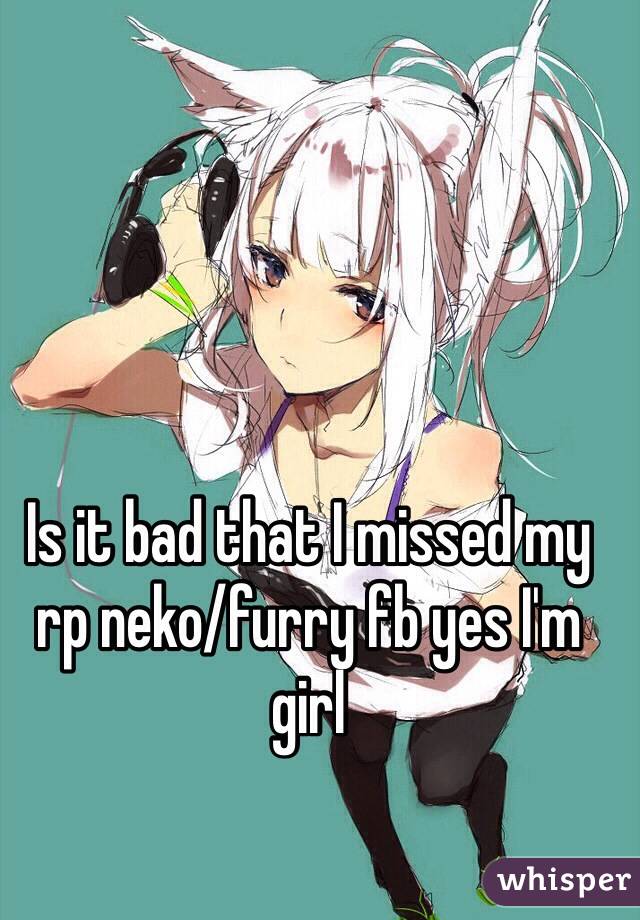 Is it bad that I missed my rp neko/furry fb yes I'm girl 