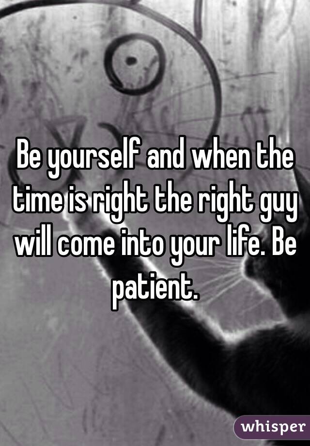 Be yourself and when the time is right the right guy will come into your life. Be patient. 