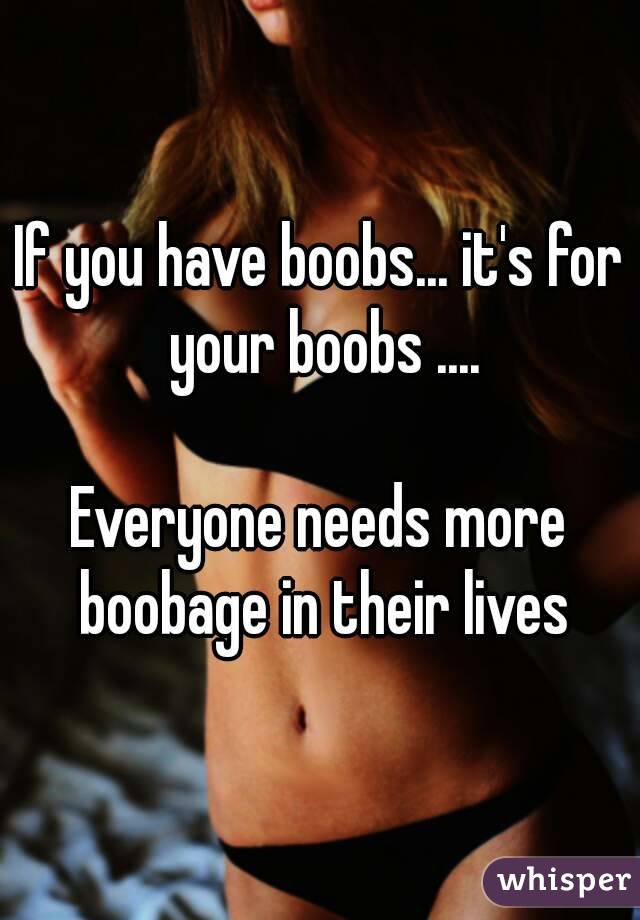 If you have boobs... it's for your boobs ....

Everyone needs more boobage in their lives