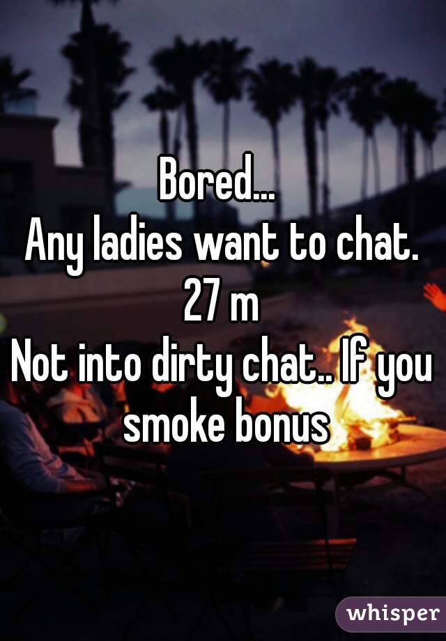 Bored... 
Any ladies want to chat.
27 m
Not into dirty chat.. If you smoke bonus