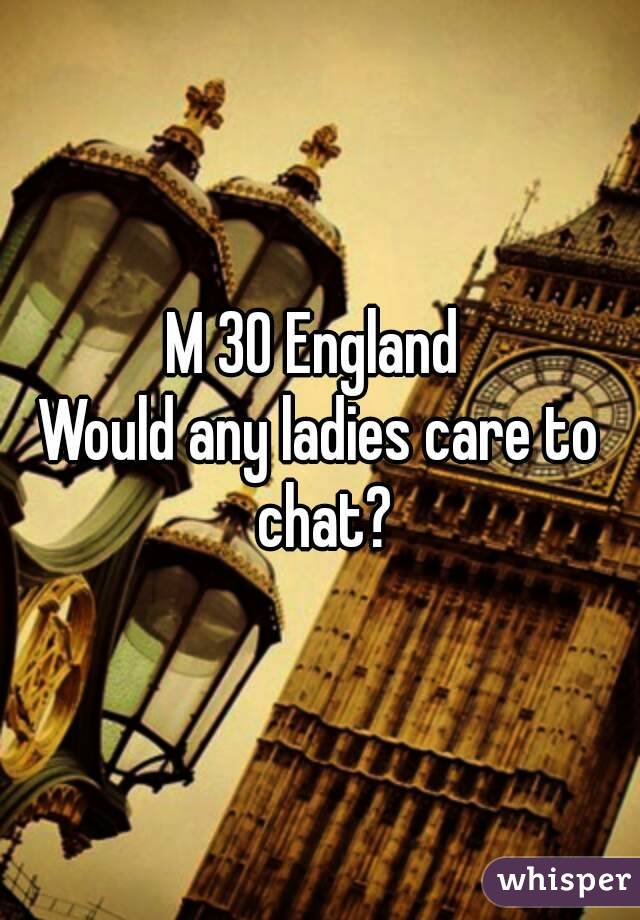 M 30 England 
Would any ladies care to chat?