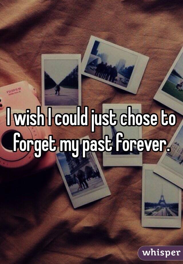 I wish I could just chose to forget my past forever. 