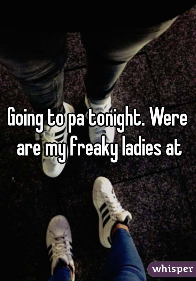 Going to pa tonight. Were are my freaky ladies at