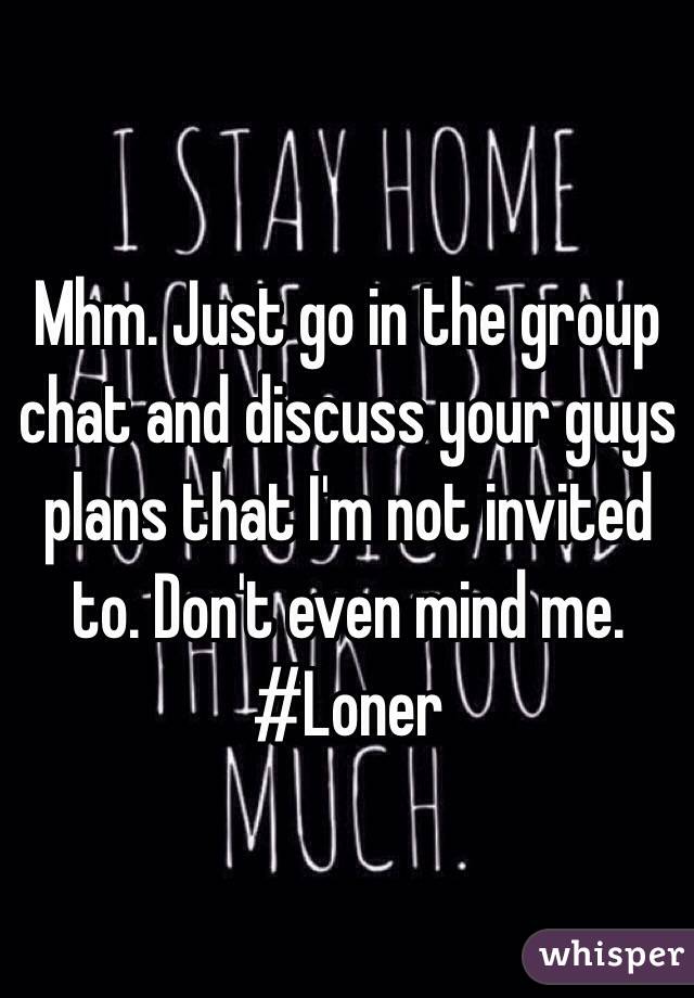 Mhm. Just go in the group chat and discuss your guys plans that I'm not invited to. Don't even mind me.
#Loner