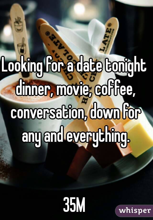 Looking for a date tonight dinner, movie, coffee, conversation, down for any and everything.


35M