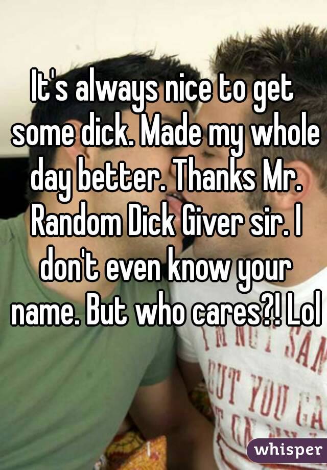 It's always nice to get some dick. Made my whole day better. Thanks Mr. Random Dick Giver sir. I don't even know your name. But who cares?! Lol 