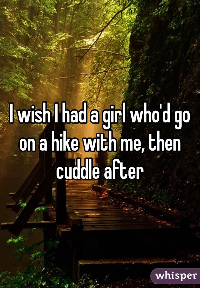 I wish I had a girl who'd go on a hike with me, then cuddle after