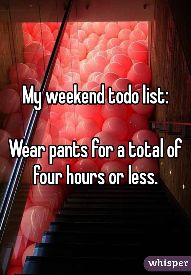 My weekend todo list:

Wear pants for a total of four hours or less. 