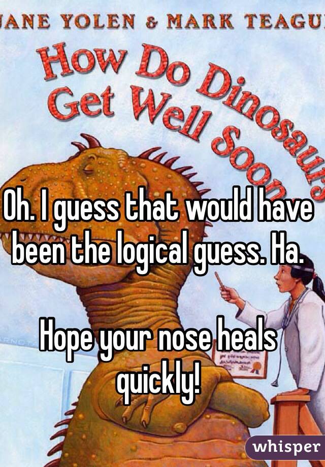 Oh. I guess that would have been the logical guess. Ha. 

Hope your nose heals quickly!