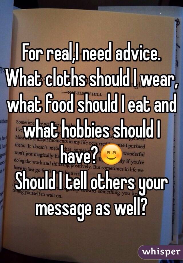 For real,I need advice. What cloths should I wear, what food should I eat and what hobbies should I have?😊
Should I tell others your message as well?