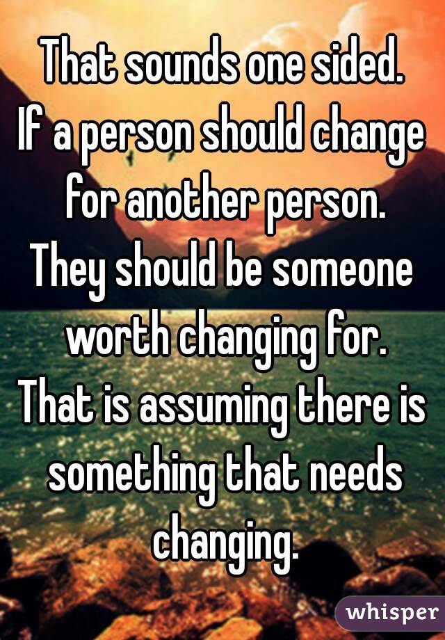 That sounds one sided.
If a person should change for another person.
They should be someone worth changing for.
That is assuming there is something that needs changing.