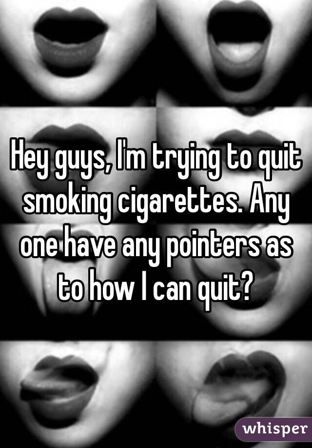 Hey guys, I'm trying to quit smoking cigarettes. Any one have any pointers as to how I can quit? 