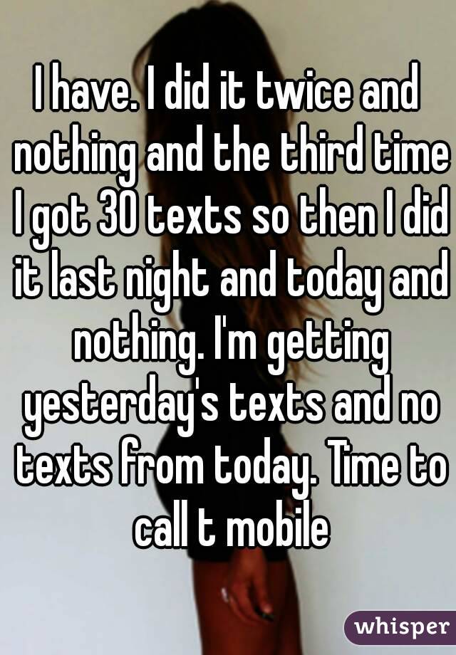 I have. I did it twice and nothing and the third time I got 30 texts so then I did it last night and today and nothing. I'm getting yesterday's texts and no texts from today. Time to call t mobile